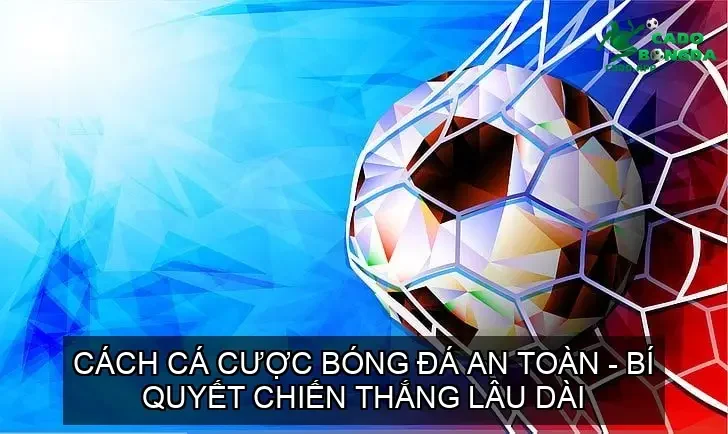 Cách Cá Cược Bóng Đá An Toàn - Bí Quyết Chiến Thắng Lâu Dài