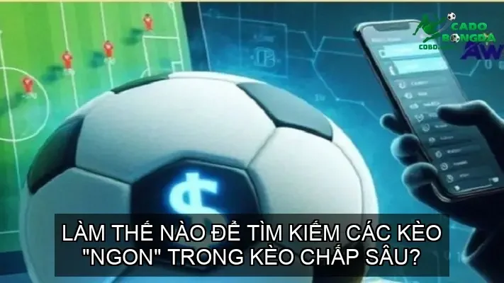 Làm thế nào để tìm kiếm các kèo "ngon" trong kèo chấp sâu?
