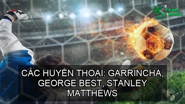 Các Huyền Thoại: Garrincha, George Best, Stanley Matthews