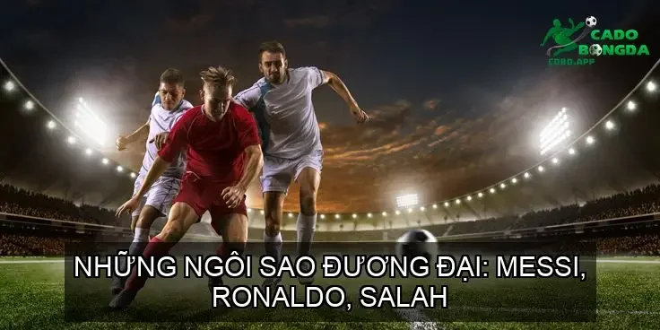 Những Ngôi Sao Đương Đại: Messi, Ronaldo, Salah